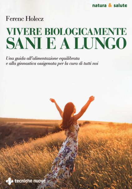 Vivere biologicamente sani e a lungo. Una guida all'alimentazione equilibrata e alla ginnastica ossigenata per la cura di tutti noi - Ferenc Holecz - copertina