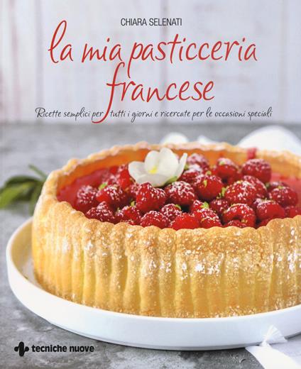 La mia pasticceria francese. Ricette semplici per tutti i giorni e ricercate per le occasioni speciali - Chiara Selenati - copertina