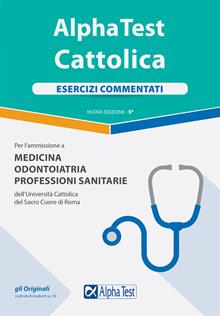 Alpha Test. Cattolica. Esercizi commentati per l'ammissione a medicina, odontoiatria, professioni sanitarie dell'Università cattolica del sacro cuore di Roma