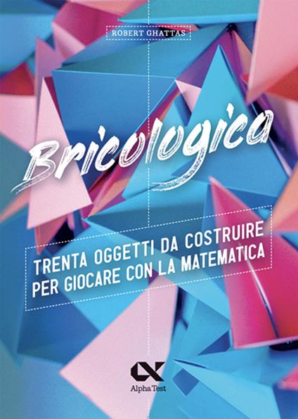 Bricologica. Trenta oggetti da costruire per giocare con la matematica. Ediz. a colori - Robert Ghattas - copertina