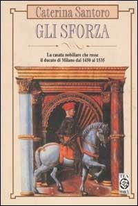 Gli Sforza. La casata nobiliare che resse il Ducato di Milano dal 1450 al 1535 - Caterina Santoro - copertina