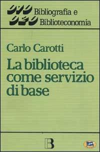 La biblioteca come servizio di base. Obiettivi, tecniche, criteri di gestione - Carlo Carotti - copertina