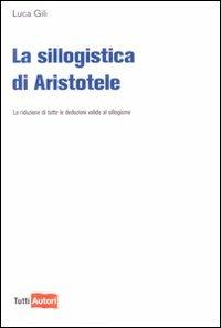 La sillogistica di Aristotele. La riduzione di tutte le deduzioni valide al sillogismo - Luca Gili - copertina