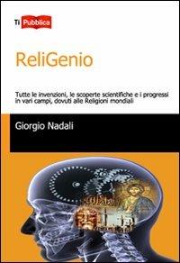 ReliGenio. Tutte le invenzioni, le scoperte scientifiche e i progressi in vari campi, dovuti alle religioni mondiali - Giorgio Nadali - copertina