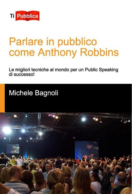 Parlare in pubblico come Anthony Robbins. Le migliori tecniche al mondo per un public speaking di successo! - Michele Bagnoli - copertina