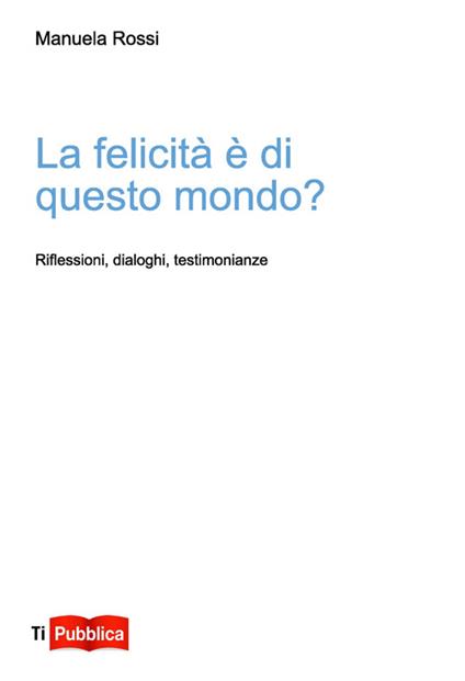 La felicità è di questo mondo? Riflessioni, dialoghi, testimonianze - Manuela Rossi - copertina