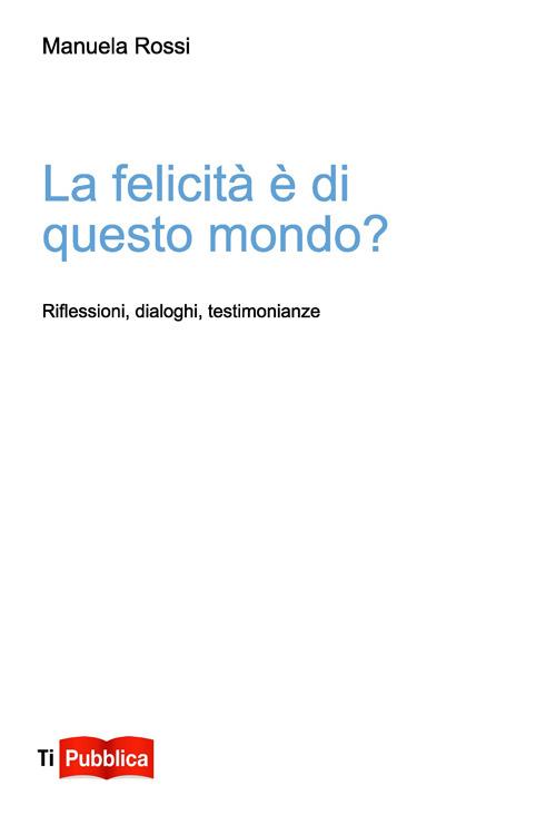 La felicità è di questo mondo? Riflessioni, dialoghi, testimonianze - Manuela Rossi - copertina