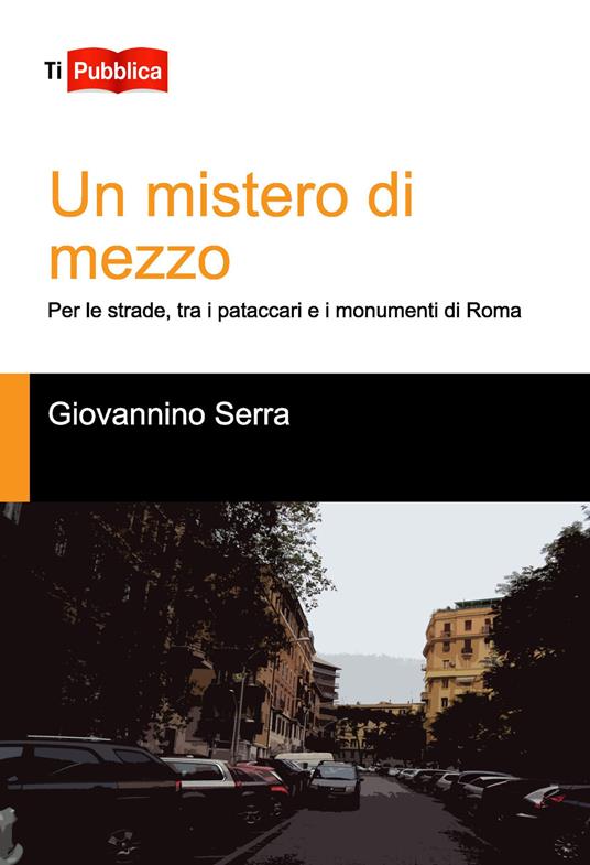 Un mistero di mezzo. Per le strade, tra i pataccari e i monumenti di Roma - Giovannino Serra - copertina