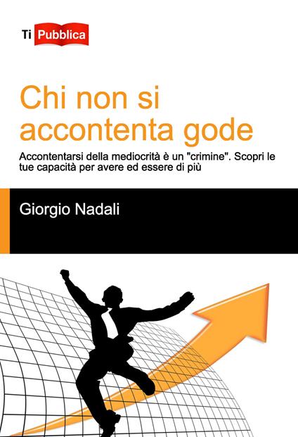 Chi non si accontenta gode. Accontentarsi della mediocrità è un «crimine». Scopri le tue capacità per avere ed essere di più - Giorgio Nadali - copertina