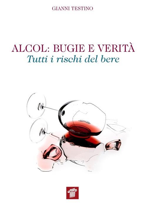 Alcol. Bugie e verità. Tutti i rischi del bere - Gianni Testino - copertina