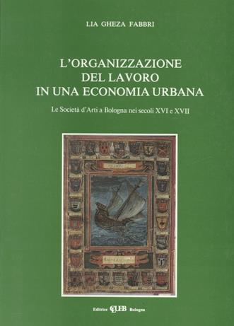 L'organizzazione del lavoro in una economia urbana. La società d'arti a Bologna nei secoli XVI e XVII - Lia Gheza Fabbri - copertina