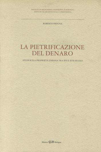 La pietrificazione del denaro. Studi sulla proprietà urbana tra XVI e XVII secolo - Roberto Fregna - copertina