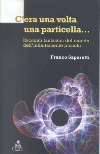 C'era una volta una particella. Racconti fantastici dal mondo dell'infinitamente piccolo - Franco Saporetti - copertina