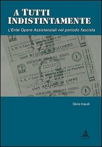A tutti indistintamente. L'ente Opere assistenziali nel periodo fascista - Silvia Inaudi - copertina