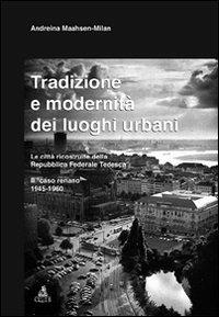 Tradizione e modernità dei luoghi urbani. Le città ricostruite dalla Repubblica Federale Tedesca. Il caso renano 1945-1960 - Andreina Maahsen-Milan - copertina