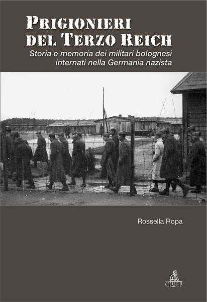 Prigionieri del Terzo Reich. Storia e memoria dei militari bolognesi internati nella Germania nazista - Rossella Ropa - copertina