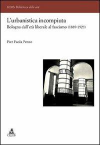 L'urbanistica incompiuta. Bologna dall'età liberale al fascismo (1889-1929) - P. Paola Penzo - copertina
