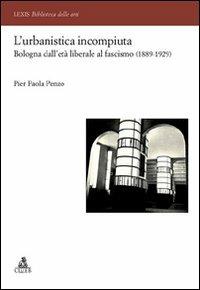 L' urbanistica incompiuta. Bologna dall'età liberale al fascismo (1889-1929) - P. Paola Penzo - copertina