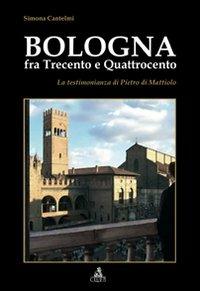Bologna fra Trecento e Qauttrocento. La testimonianza di Pietro di Mattiolo - Simona Cantelmi - copertina