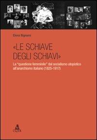 «Le schiave degli schiavi». La «questione femminile» dal socialismo utopistico all'anarchismo italiano (1825-1917) - Elena Bignami - copertina