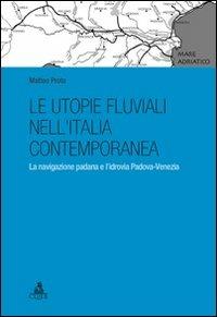 Le utopie fluviali nell'Italia contemporanea. La navigazione padana e l'idrovia Padova-Venezia - Matteo Proto - copertina