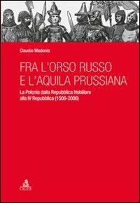 Fra l'orso russo e l'aquila prussiana. La Polonia dalla repubblica nobiliare alla IV Repubblica (1506-2006) - Claudio Madonia - copertina