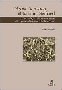 L' Arbor Aniciana di Joannes Seifried. Una teologia politica asburgica alla vigilia della guerra dei Trent'anni - Fabio Martelli - copertina