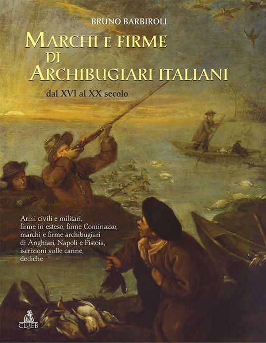 Marchi e firme di archibugiari italiani dal XVI al XIX secolo. Armi civili, manifatture militari, firme in esteso, firme Cominazzo, firme archibugiari di Anghiari, marchi di Pistoia, marchi di Napoli iscrizioni, dediche, fornimenti e accessori - Bruno Barbiroli - copertina