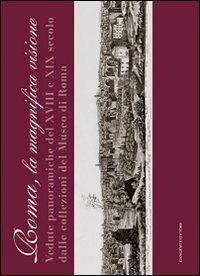 Roma la magnifica visione. Vedute panoramiche del XVIII e XIX secolo dalle collezioni del Museo di Roma. Ediz. illustrata - copertina