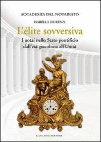 L' élite sovversiva. I notai nello Stato pontificio dall'età giacobina all'unità - Isabella De Renzi - copertina