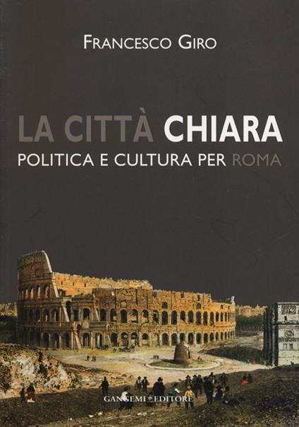 La città chiara. Politica e cultura per Roma - Francesco Giro - copertina