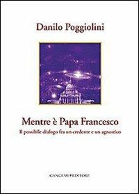 Mentre è papa Francesco. Il possibile dialogo fra un credente e un agnostico - Danilo Poggiolini - copertina