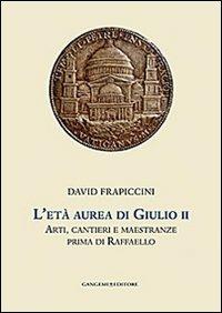 L'età aurea di Giulio II. Arti, cantieri e maestranze prima di Raffaello. Ediz. illustrata - David Frapiccini - copertina