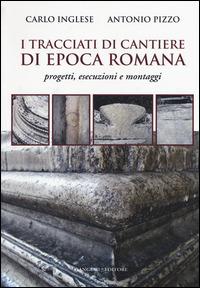I tracciati di cantiere di epoca romana. Progetti, esecuzioni e montaggi - Carlo Inglese,Antonio Pizzo - copertina