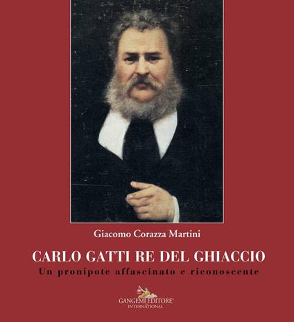 Carlo Gatti re del ghiaccio. Un pronipote affascinato e riconoscente - Giacomo Corazza Martini - copertina