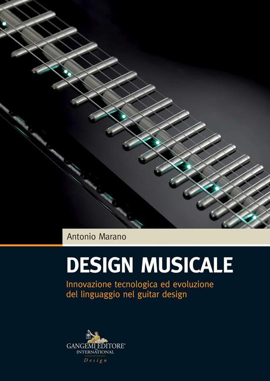 Design musicale. Innovazione tecnologica ed evoluzione del linguaggio nel guitar design - Antonio Marano - copertina