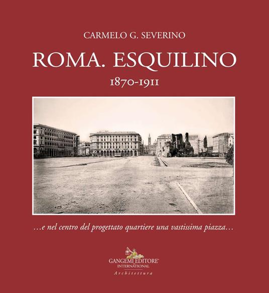 Roma. Esquilino 1870-1911 ...e nel centro del progettato quartiere una vastissima piazza... - Carmelo G. Severino - copertina