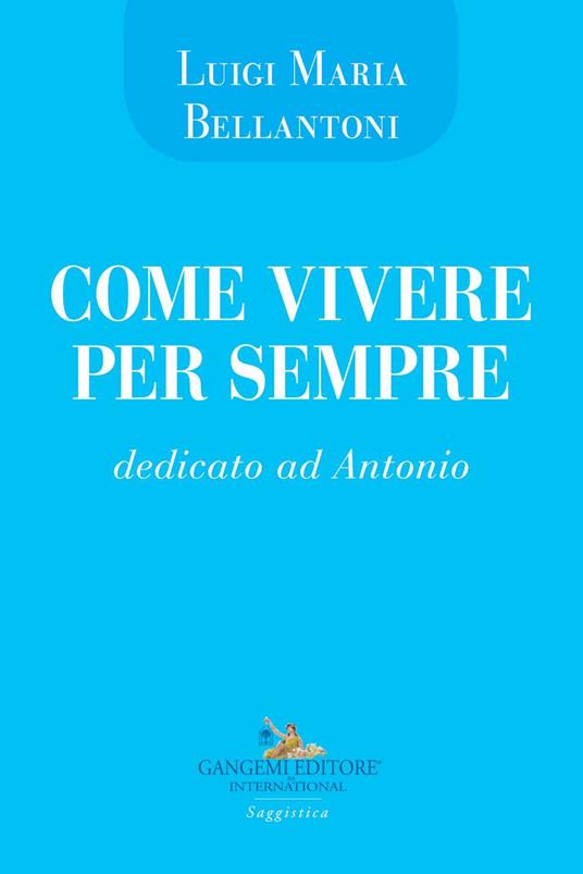 Come vivere per sempre. Dedicato ad Antonio - Luigi Maria Bellantoni - copertina