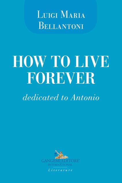 How to live forever. Dedicated to Antonio - Luigi Maria Bellantoni - copertina
