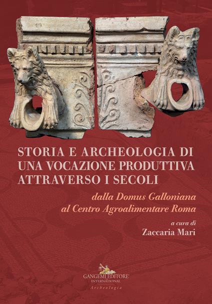 Storia e archeologia di una vocazione produttiva attraverso i secoli. Dalla Domus Galloniana al Centro Agroalimentare Roma - copertina