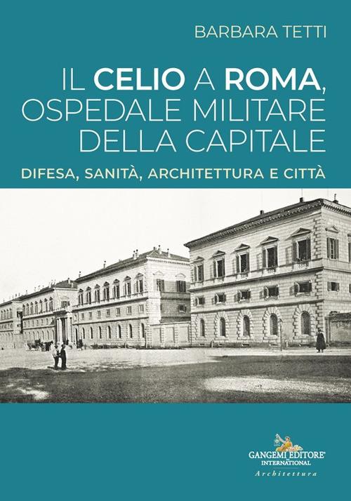 Il Celio a Roma, ospedale militare della capitale. Difesa, sanità, architettura e città - Barbara Tetti - copertina