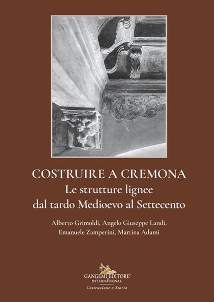 Costruire a Cremona. Le strutture lignee dal tardo Medioevo al Settecento - Alberto Grimoldi,Angelo Giuseppe Landi,Emanuele Zamperini - copertina