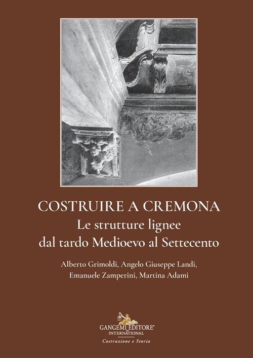 Costruire a Cremona. Le strutture lignee dal tardo Medioevo al Settecento - Alberto Grimoldi,Angelo Giuseppe Landi,Emanuele Zamperini - copertina