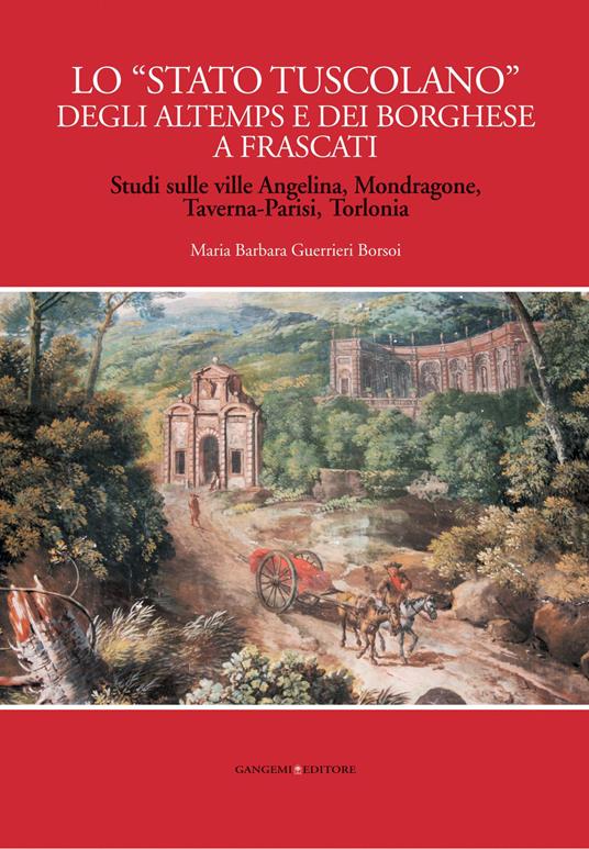 Lo «Stato tuscolano» degli Altemps e dei Borghese a Frascati. Studi sulle ville Angelina, Mondragone, Taverna-Parisi, Torlonia. Ediz. illustrata - Maria Barbara Guerrieri Borsoi - ebook
