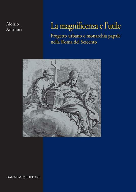 La magnificenza e l'utile. Progetto urbano e monarchia papale nella Roma del Seicento - Aloisio Antinori - ebook
