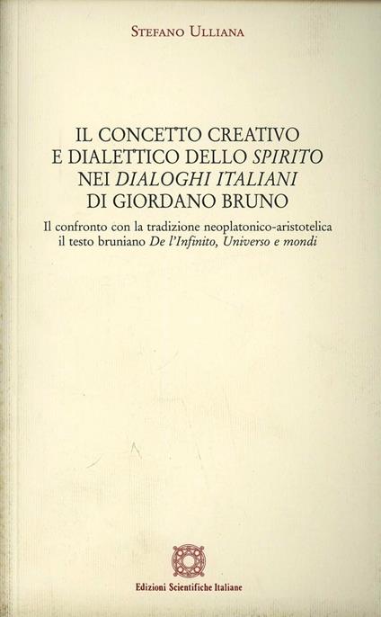 Il concetto creativo e dialettico dello «Spirito» nei «Dialoghi Italiani» di Giordano Bruno. Il confronto con la tradizione neoplatonico-aristotelica: il testo... - Stefano Ulliana - copertina