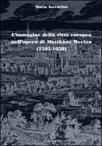 L' immagine della città europea nell'opera di Matthäus Merian (1593-1650). Ediz. illustrata - Maria Iaccarino - copertina