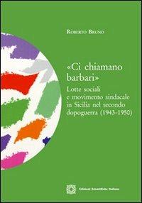 «Ci chiamano barbari». Lotte sociali e movimento sindacale in Sicilia nel secondo dopoguerra (1943-1950) - Roberto Bruno - copertina
