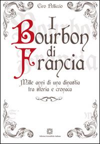 I Bourbon di Francia. Mille anni di una dinastia tra storia e cronaca - Ciro Pelliccio - copertina