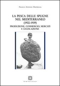 La pesca delle spugne nel Mediterraneo (1900-1939). Produzione, commercio, mercati e legislazione - Franco Antonio Mastrolia - copertina